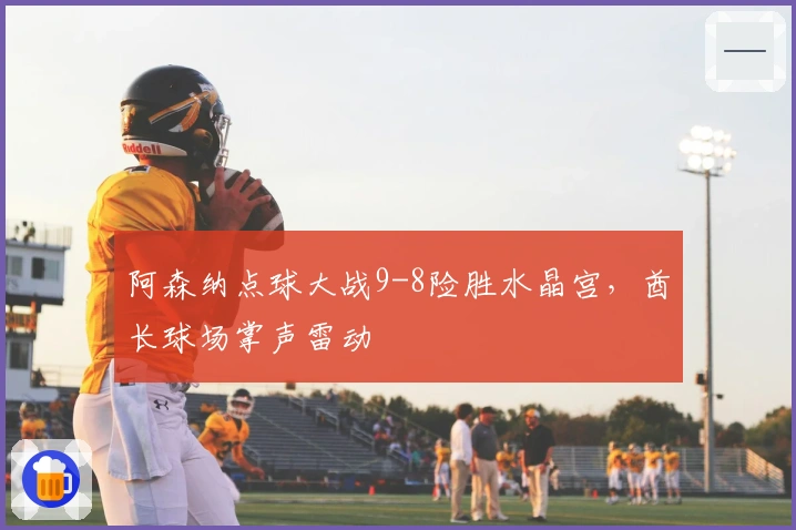 阿森纳点球大战9-8险胜水晶宫，酋长球场掌声雷动