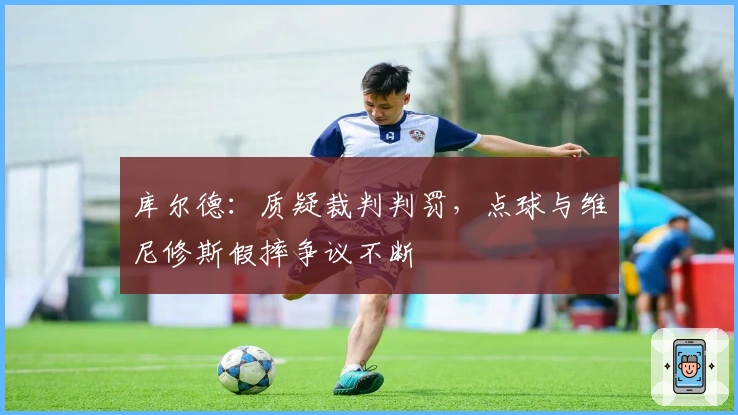 库尔德：质疑裁判判罚，点球与维尼修斯假摔争议不断