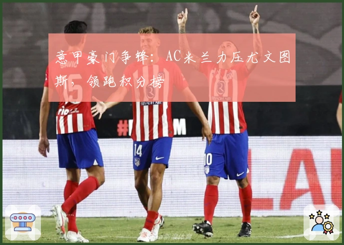 意甲豪门争锋：AC米兰力压尤文图斯，领跑积分榜