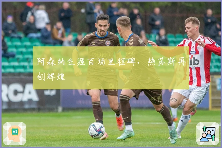 阿森纳生涯百场里程碑，热苏斯再创辉煌