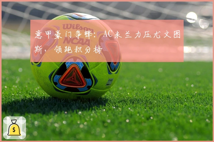 意甲豪门争锋：AC米兰力压尤文图斯，领跑积分榜