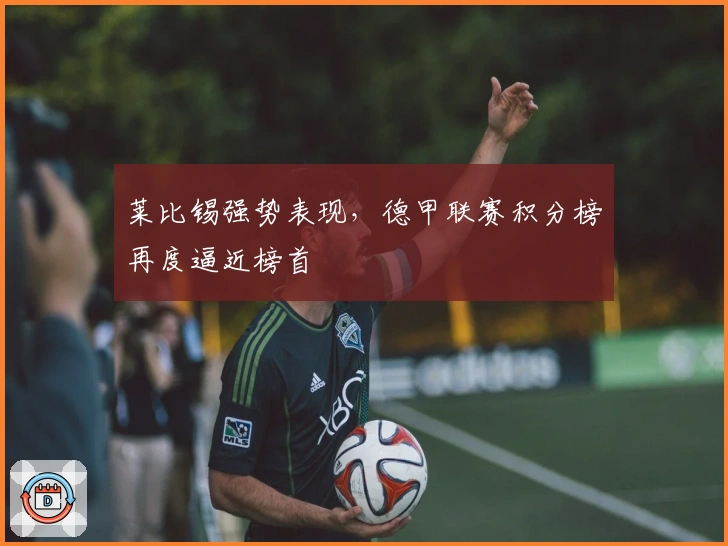 莱比锡强势表现，德甲联赛积分榜再度逼近榜首