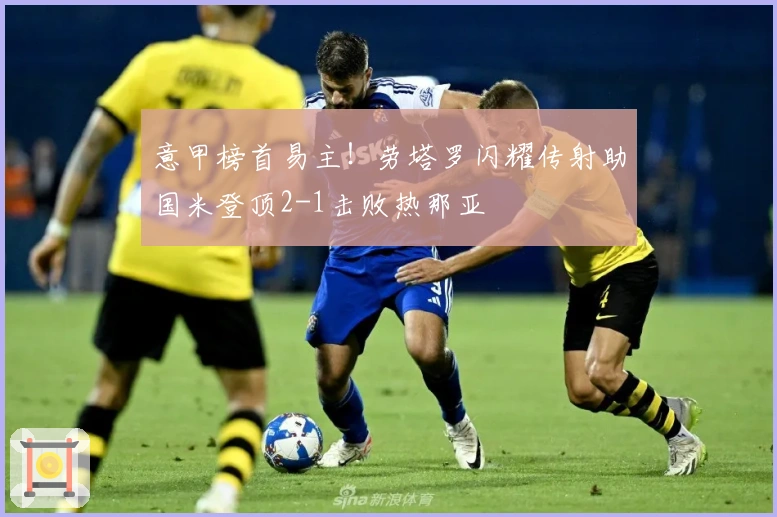 意甲榜首易主！劳塔罗闪耀传射助国米登顶2-1击败热那亚