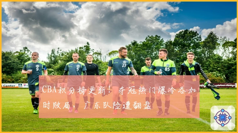 CBA积分榜更新！夺冠热门爆冷吞加时败局，广东队险遭翻盘