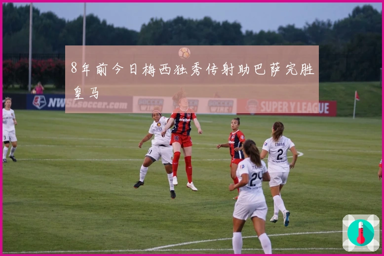 8年前今日梅西独秀传射助巴萨完胜皇马