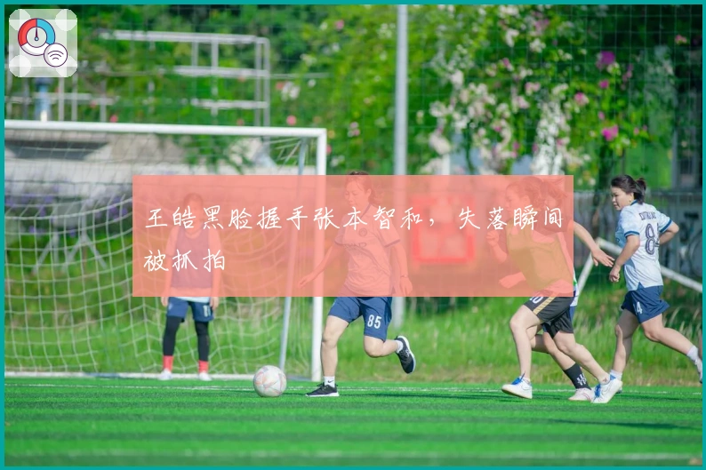 王皓黑脸握手张本智和，失落瞬间被抓拍