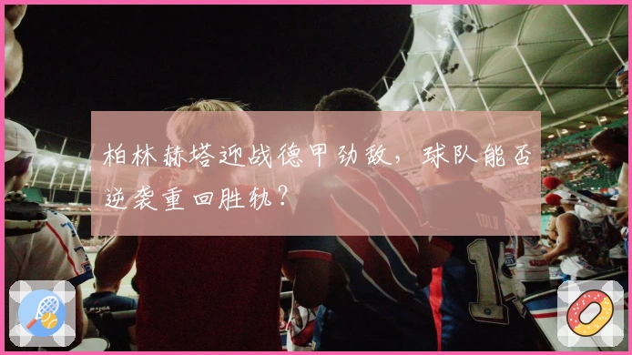 柏林赫塔迎战德甲劲敌，球队能否逆袭重回胜轨？