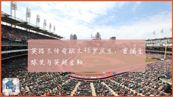 英格兰传奇欧文46岁庆生，曾摘金球奖与英超金靴