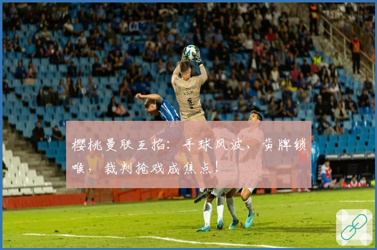 樱桃曼联互掐：手球风波、黄牌锁喉，裁判抢戏成焦点！