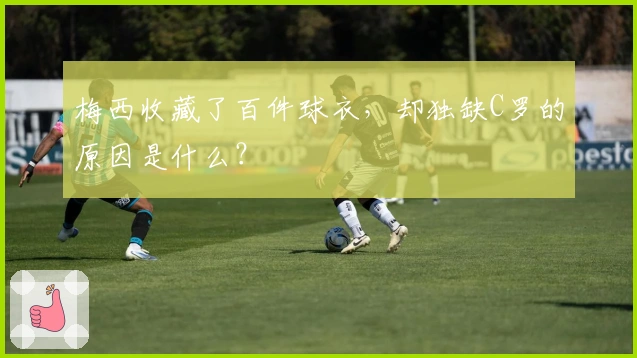 梅西收藏了百件球衣，却独缺C罗的原因是什么？