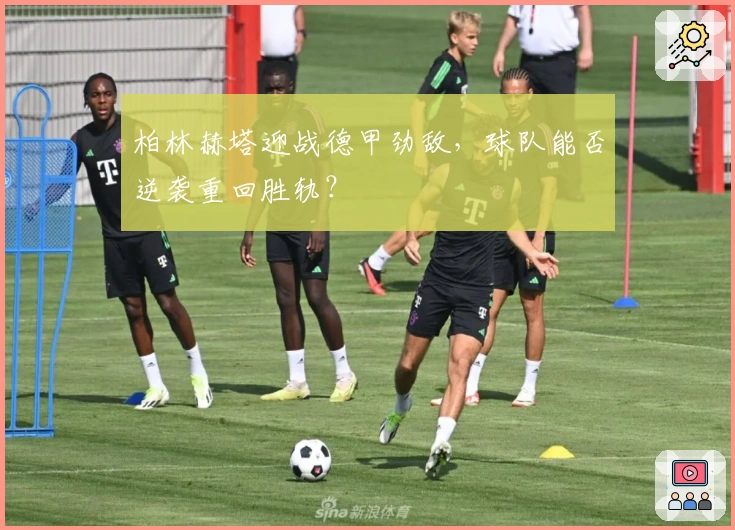 柏林赫塔迎战德甲劲敌，球队能否逆袭重回胜轨？