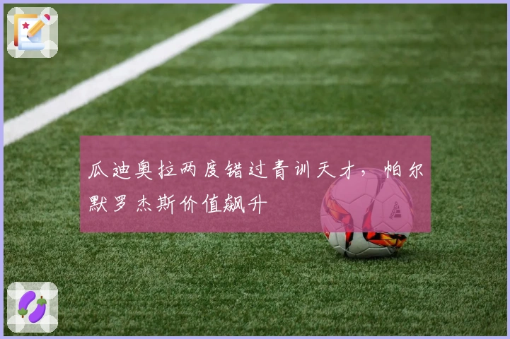 瓜迪奥拉两度错过青训天才，帕尔默罗杰斯价值飙升