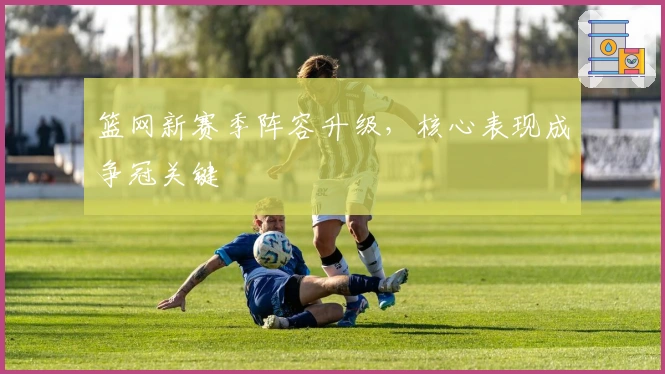 篮网新赛季阵容升级，核心表现成争冠关键