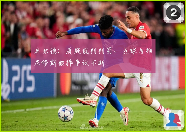 库尔德：质疑裁判判罚，点球与维尼修斯假摔争议不断