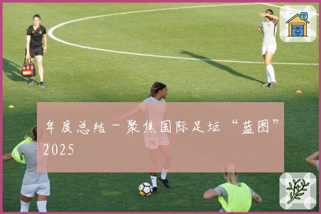 年度总结 - 聚焦国际足坛“蓝图”2025