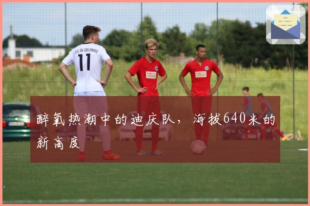 醉氧热潮中的迪庆队，海拔640米的新高度